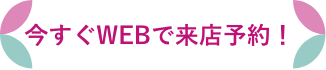 今すぐWEBで来店予約！